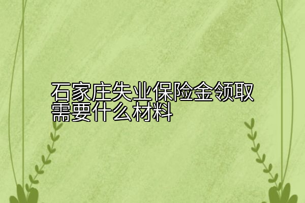 石家庄失业保险金领取需要什么材料