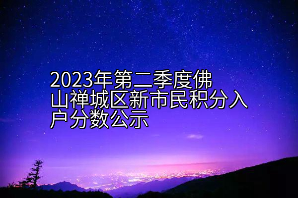 2023年第二季度佛山禅城区新市民积分入户分数公示