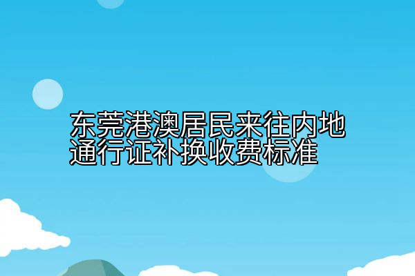 东莞港澳居民来往内地通行证补换收费标准