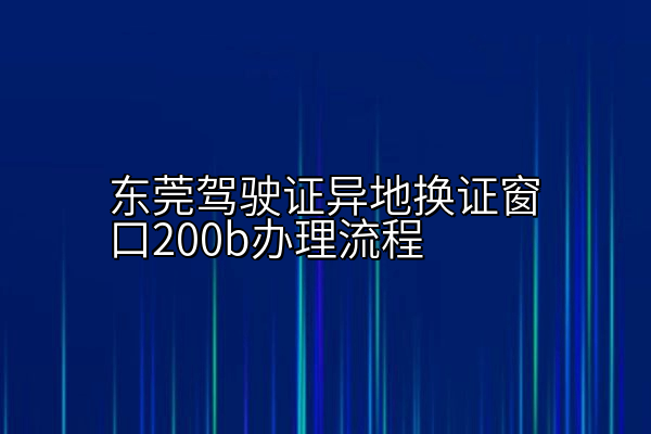 东莞驾驶证异地换证窗口办理流程