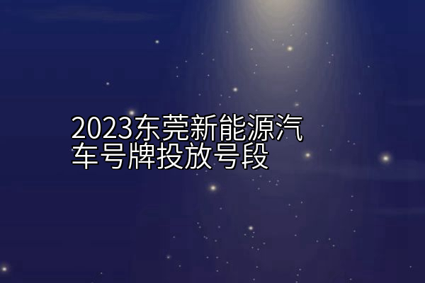 2023东莞新能源汽车号牌投放号段