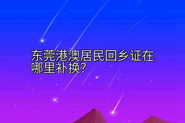 东莞港澳居民回乡证在哪里补换？