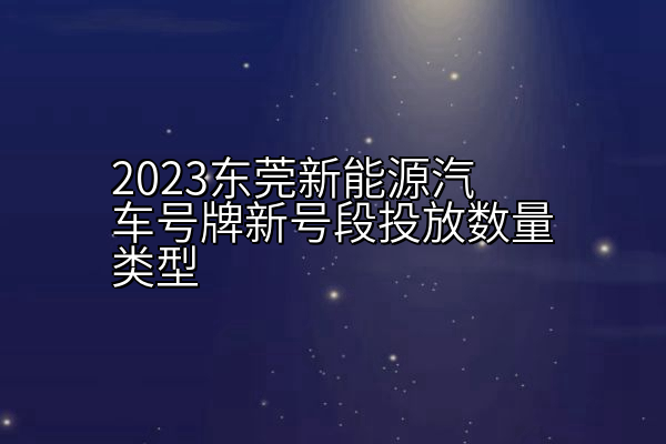 2023东莞新能源汽车号牌新号段投放数量类型