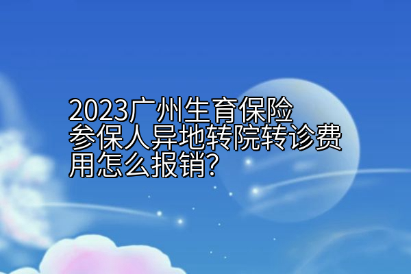 2023广州生育保险参保人异地转院转诊费用怎么报销？