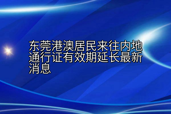 东莞港澳居民来往内地通行证有效期延长