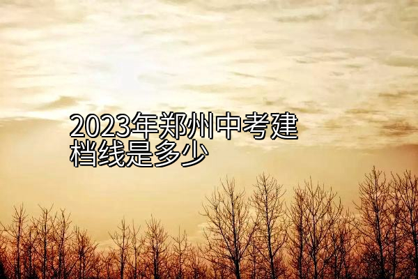 2023年郑州中考建档线是多少