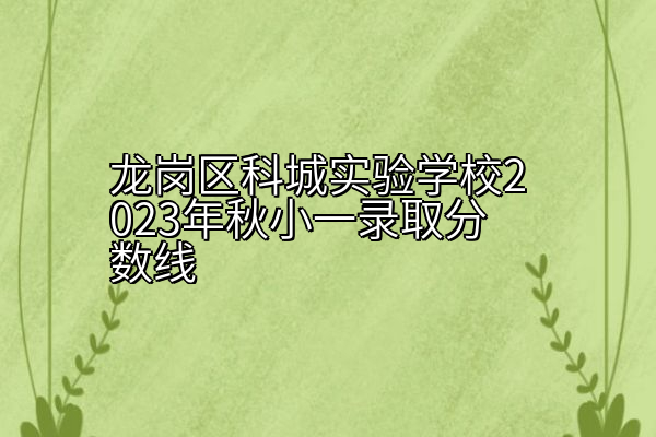 龙岗区科城实验学校2023年秋小一录取分数线