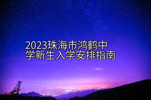 2023珠海市鸿鹤中学新生入学安排指南