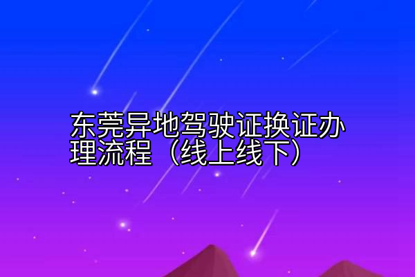 东莞异地驾驶证换证办理流程（线上线下）