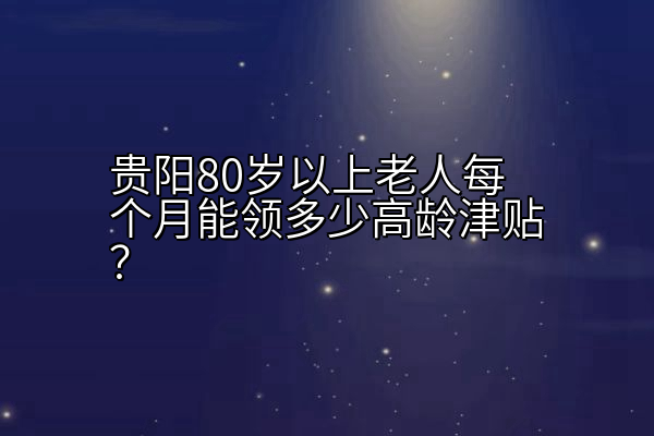 贵阳80岁以上老人每个月能领多少高龄津贴？