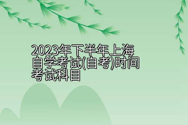 2023年下半年上海自学考试(自考)时间考试科目