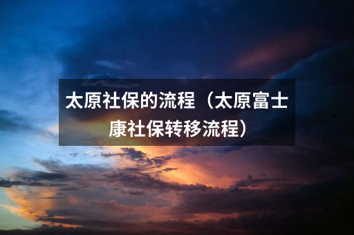 太原社保的流程(太原富士康社保转移流程)