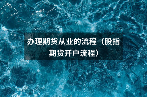 办理期货从业的流程(股指期货开户流程)