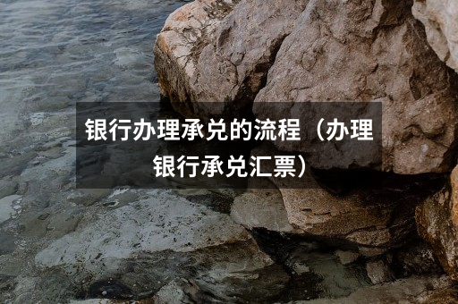银行办理承兑的流程(办理银行承兑汇票)