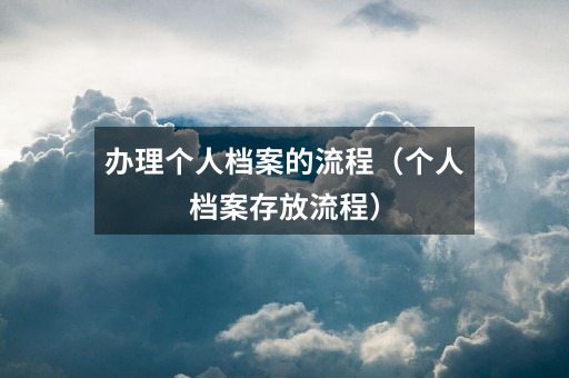 办理个人档案的流程(个人档案存放流程)