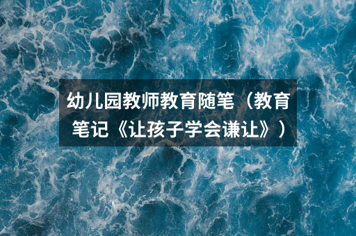 幼儿园教师教育随笔(教育笔记《让孩子学会谦让》)