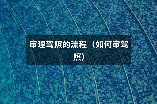 审理驾照的流程(如何审驾照)