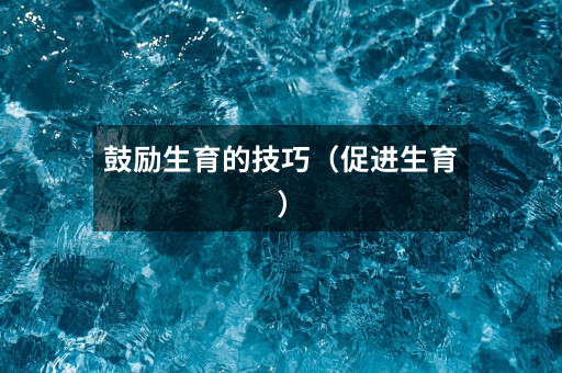 鼓励生育的技巧(促进生育)