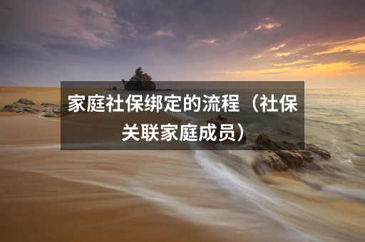 家庭社保绑定的流程(社保关联家庭成员)