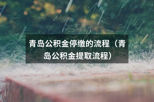 青岛公积金停缴的流程(青岛公积金提取流程)