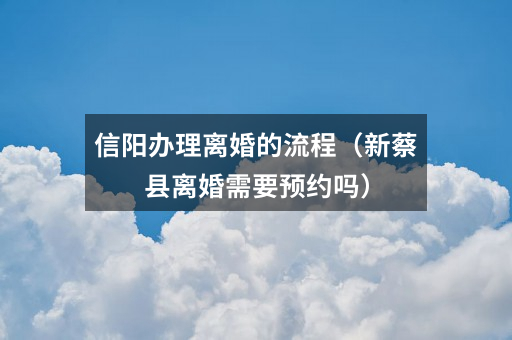 信阳办理离婚的流程(新蔡县离婚需要预约吗)
