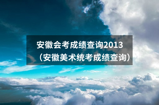 安徽会考成绩查询2013(安徽美术统考成绩查询)