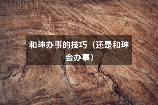 和珅办事的技巧(还是和珅会办事)