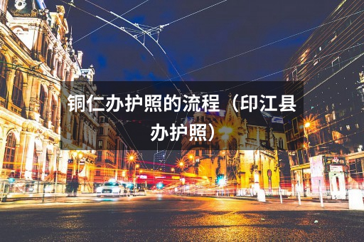 铜仁办护照的流程(印江县办护照)