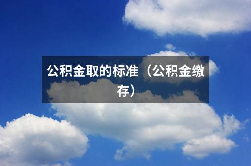 公积金取的标准(公积金缴存)