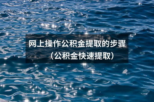 网上操作公积金提取的步骤（公积金快速提取）