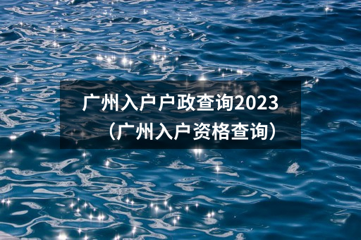 广州入户户政查询2023（广州入户资格查询）