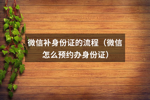 微信补身份证的流程（微信怎么预约办身份证）