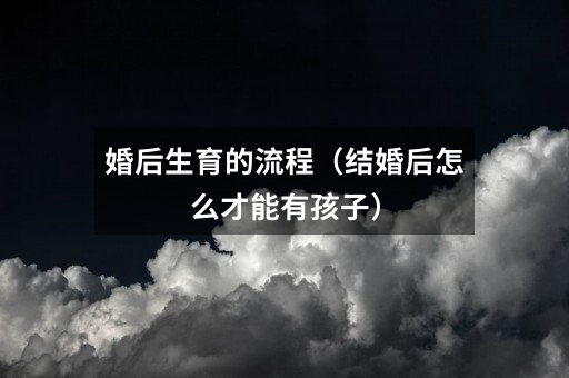 婚后生育的流程(结婚后怎么才能有孩子)