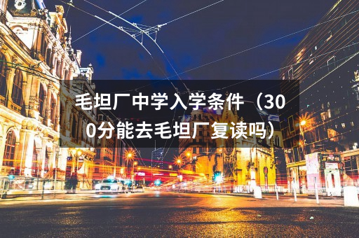毛坦厂中学入学条件(300分能去毛坦厂复读吗)
