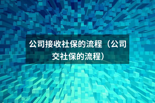 公司接收社保的流程（公司交社保的流程）