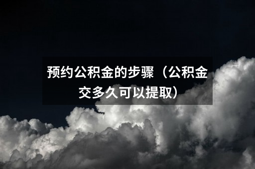 预约公积金的步骤（公积金交多久可以提取）