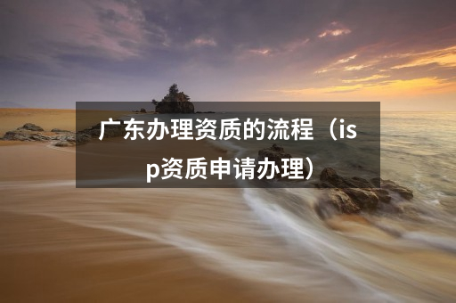 广东办理资质的流程(isp资质申请办理)
