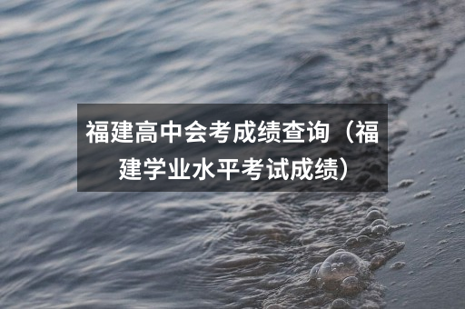 福建高中会考成绩查询(福建学业水平考试成绩)