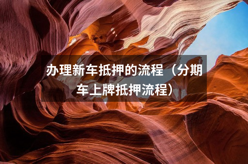 办理新车抵押的流程(分期车上牌抵押流程)