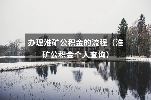 办理淮矿公积金的流程(淮矿公积金个人查询)
