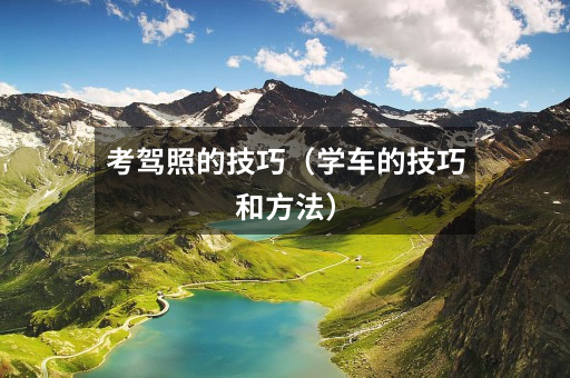 考驾照的技巧(学车的技巧和方法)