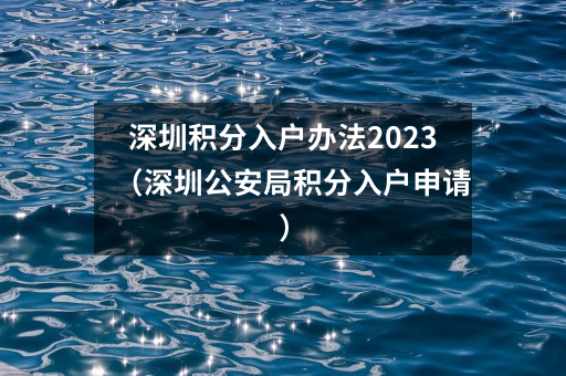 深圳积分入户办法2023(深圳公安局积分入户申请)