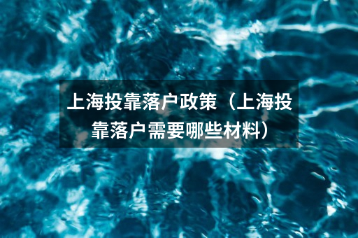上海投靠落户政策(上海投靠落户需要哪些材料)