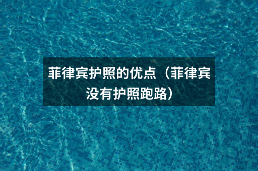 菲律宾护照的优点(菲律宾没有护照跑路)