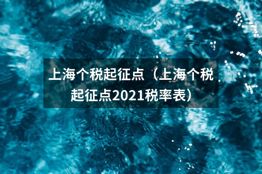 上海个税起征点(上海个税起征点2021税率表)