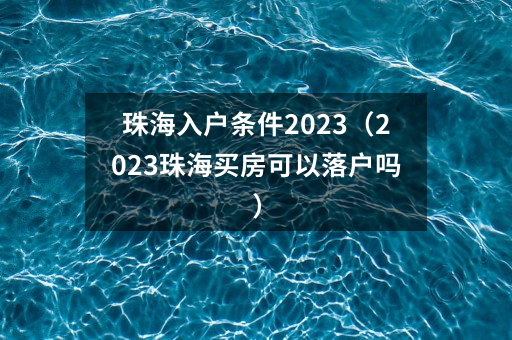 珠海入户条件2023（2023珠海买房可以落户吗）