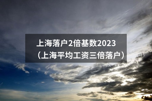 上海落户2倍基数2023（上海平均工资三倍落户）