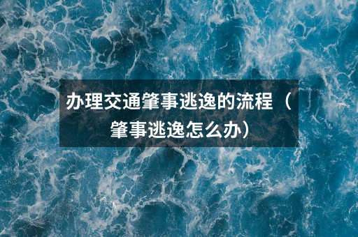 办理交通肇事逃逸的流程(肇事逃逸怎么办)