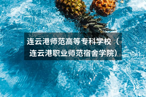 连云港师范高等专科学校(连云港职业师范宿舍学院)