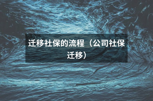迁移社保的流程(公司社保迁移)